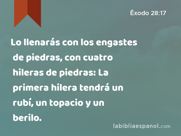 Lo llenarás con los engastes de piedras, con cuatro hileras de piedras: La primera hilera tendrá un rubí, un topacio y un berilo. - Êxodo 28:17