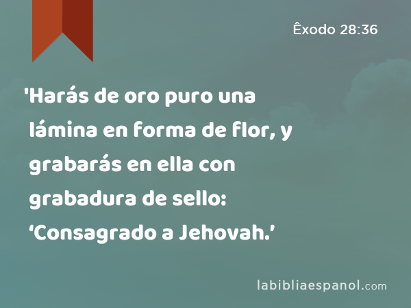 'Harás de oro puro una lámina en forma de flor, y grabarás en ella con grabadura de sello: ‘Consagrado a Jehovah.’ - Êxodo 28:36