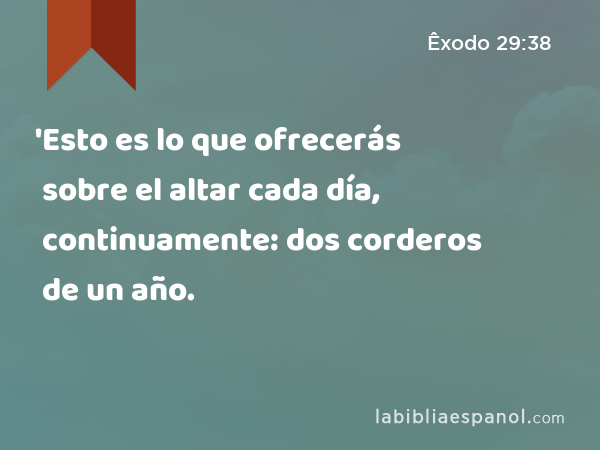 'Esto es lo que ofrecerás sobre el altar cada día, continuamente: dos corderos de un año. - Êxodo 29:38