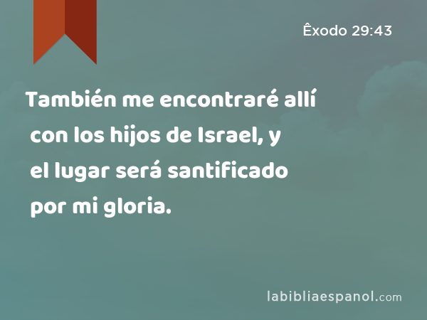 También me encontraré allí con los hijos de Israel, y el lugar será santificado por mi gloria. - Êxodo 29:43