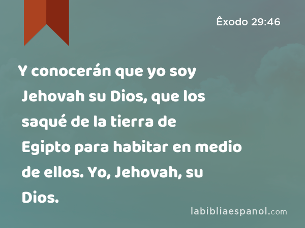 Y conocerán que yo soy Jehovah su Dios, que los saqué de la tierra de Egipto para habitar en medio de ellos. Yo, Jehovah, su Dios. - Êxodo 29:46