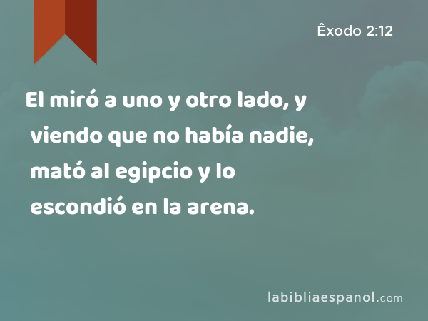 El miró a uno y otro lado, y viendo que no había nadie, mató al egipcio y lo escondió en la arena. - Êxodo 2:12