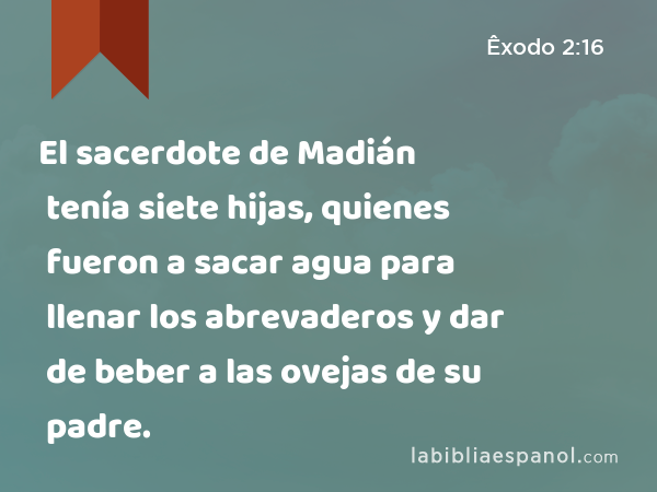 El sacerdote de Madián tenía siete hijas, quienes fueron a sacar agua para llenar los abrevaderos y dar de beber a las ovejas de su padre. - Êxodo 2:16