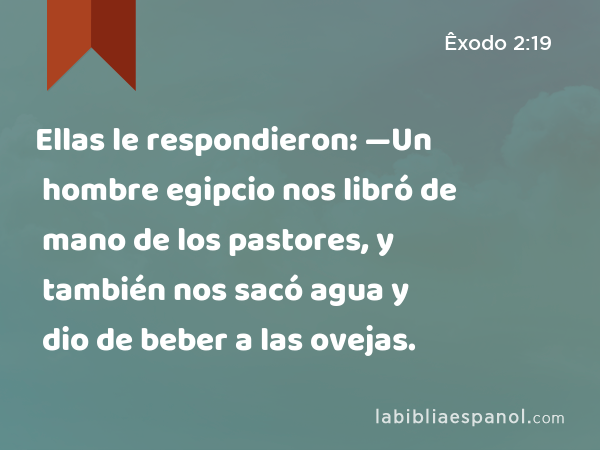 Ellas le respondieron: —Un hombre egipcio nos libró de mano de los pastores, y también nos sacó agua y dio de beber a las ovejas. - Êxodo 2:19