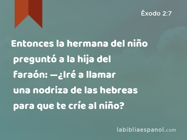 Entonces la hermana del niño preguntó a la hija del faraón: —¿Iré a llamar una nodriza de las hebreas para que te críe al niño? - Êxodo 2:7