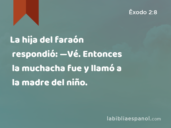 La hija del faraón respondió: —Vé. Entonces la muchacha fue y llamó a la madre del niño. - Êxodo 2:8