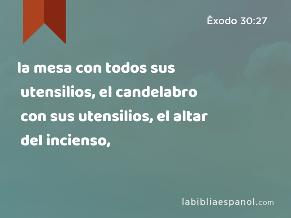 la mesa con todos sus utensilios, el candelabro con sus utensilios, el altar del incienso, - Êxodo 30:27