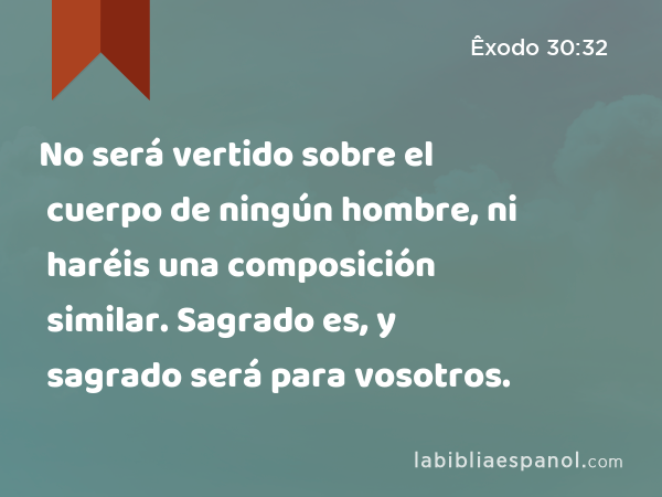 No será vertido sobre el cuerpo de ningún hombre, ni haréis una composición similar. Sagrado es, y sagrado será para vosotros. - Êxodo 30:32