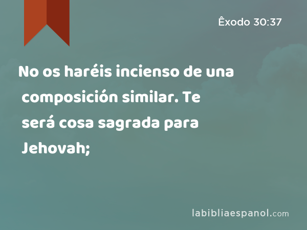 No os haréis incienso de una composición similar. Te será cosa sagrada para Jehovah; - Êxodo 30:37