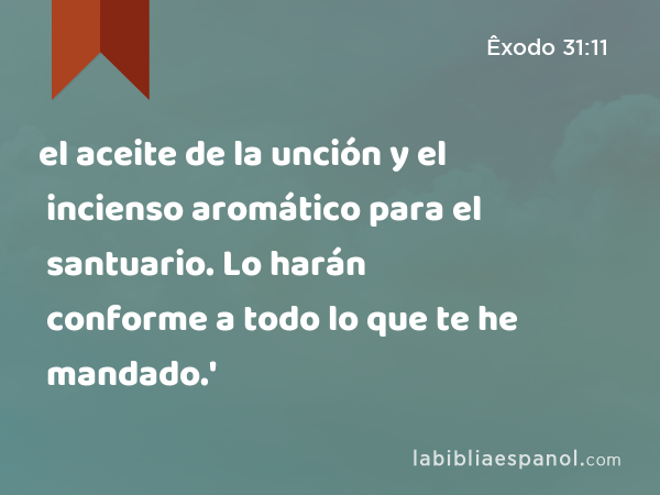 el aceite de la unción y el incienso aromático para el santuario. Lo harán conforme a todo lo que te he mandado.' - Êxodo 31:11