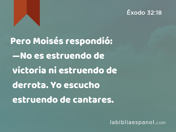 Pero Moisés respondió: —No es estruendo de victoria ni estruendo de derrota. Yo escucho estruendo de cantares. - Êxodo 32:18