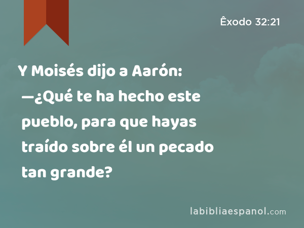 Y Moisés dijo a Aarón: —¿Qué te ha hecho este pueblo, para que hayas traído sobre él un pecado tan grande? - Êxodo 32:21