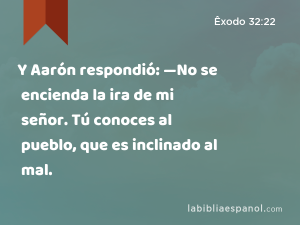 Y Aarón respondió: —No se encienda la ira de mi señor. Tú conoces al pueblo, que es inclinado al mal. - Êxodo 32:22