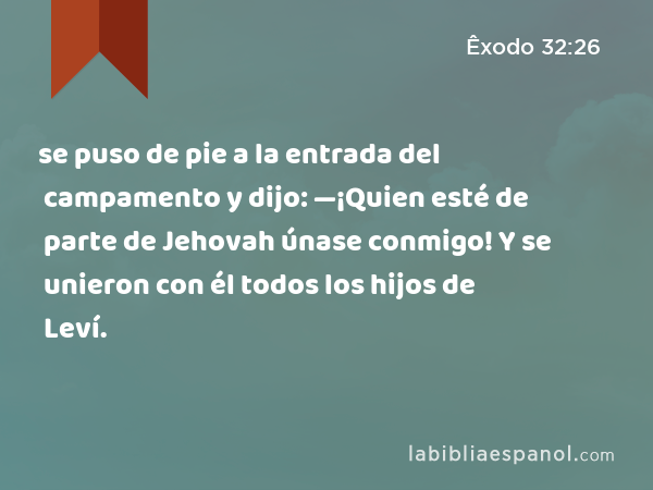 se puso de pie a la entrada del campamento y dijo: —¡Quien esté de parte de Jehovah únase conmigo! Y se unieron con él todos los hijos de Leví. - Êxodo 32:26