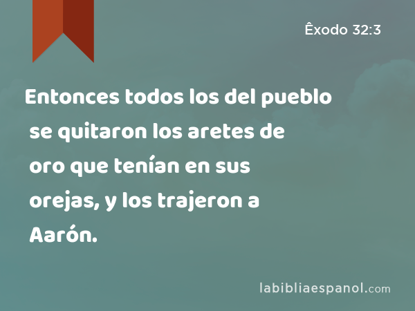 Entonces todos los del pueblo se quitaron los aretes de oro que tenían en sus orejas, y los trajeron a Aarón. - Êxodo 32:3