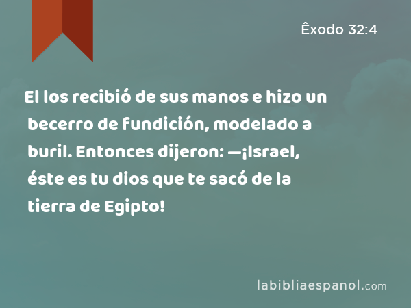 El los recibió de sus manos e hizo un becerro de fundición, modelado a buril. Entonces dijeron: —¡Israel, éste es tu dios que te sacó de la tierra de Egipto! - Êxodo 32:4