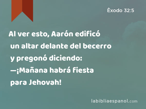 Al ver esto, Aarón edificó un altar delante del becerro y pregonó diciendo: —¡Mañana habrá fiesta para Jehovah! - Êxodo 32:5