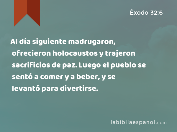 Al día siguiente madrugaron, ofrecieron holocaustos y trajeron sacrificios de paz. Luego el pueblo se sentó a comer y a beber, y se levantó para divertirse. - Êxodo 32:6