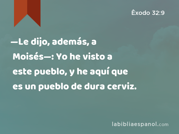 —Le dijo, además, a Moisés—: Yo he visto a este pueblo, y he aquí que es un pueblo de dura cerviz. - Êxodo 32:9