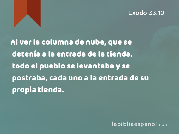 Al ver la columna de nube, que se detenía a la entrada de la tienda, todo el pueblo se levantaba y se postraba, cada uno a la entrada de su propia tienda. - Êxodo 33:10