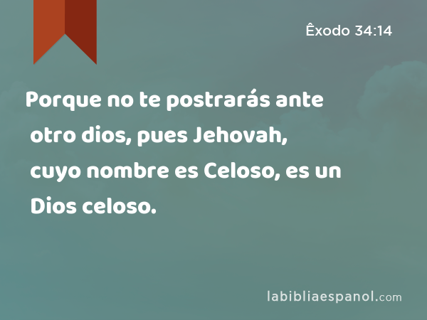 Porque no te postrarás ante otro dios, pues Jehovah, cuyo nombre es Celoso, es un Dios celoso. - Êxodo 34:14