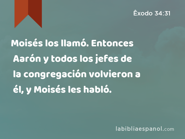 Moisés los llamó. Entonces Aarón y todos los jefes de la congregación volvieron a él, y Moisés les habló. - Êxodo 34:31