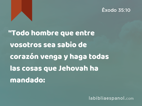 '‘Todo hombre que entre vosotros sea sabio de corazón venga y haga todas las cosas que Jehovah ha mandado: - Êxodo 35:10