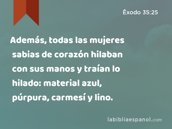 Además, todas las mujeres sabias de corazón hilaban con sus manos y traían lo hilado: material azul, púrpura, carmesí y lino. - Êxodo 35:25