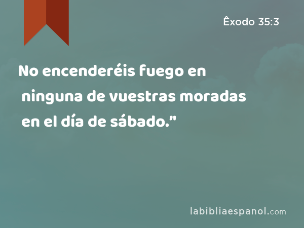 No encenderéis fuego en ninguna de vuestras moradas en el día de sábado.’' - Êxodo 35:3