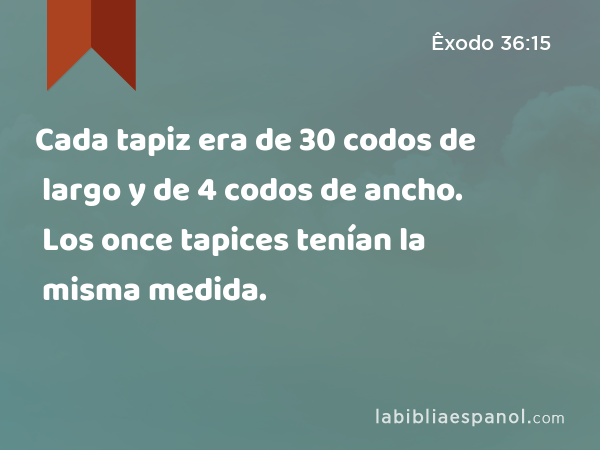 Cada tapiz era de 30 codos de largo y de 4 codos de ancho. Los once tapices tenían la misma medida. - Êxodo 36:15