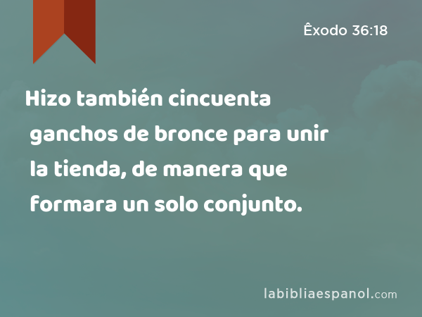 Hizo también cincuenta ganchos de bronce para unir la tienda, de manera que formara un solo conjunto. - Êxodo 36:18