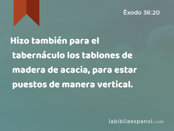 Hizo también para el tabernáculo los tablones de madera de acacia, para estar puestos de manera vertical. - Êxodo 36:20