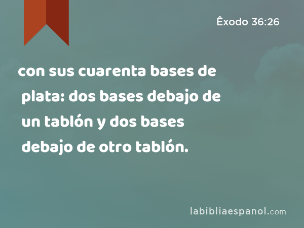 con sus cuarenta bases de plata: dos bases debajo de un tablón y dos bases debajo de otro tablón. - Êxodo 36:26