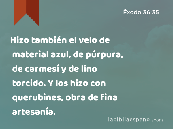 Hizo también el velo de material azul, de púrpura, de carmesí y de lino torcido. Y los hizo con querubines, obra de fina artesanía. - Êxodo 36:35