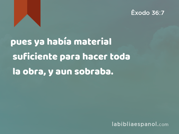 pues ya había material suficiente para hacer toda la obra, y aun sobraba. - Êxodo 36:7