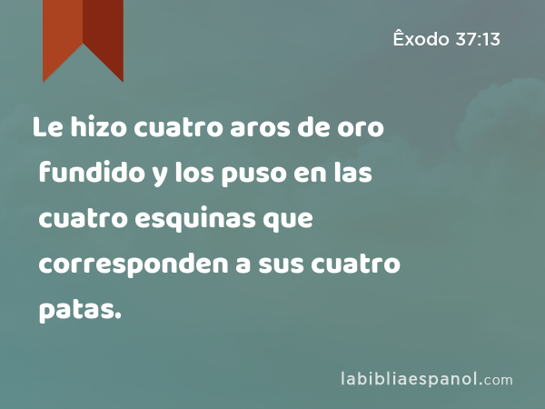 Le hizo cuatro aros de oro fundido y los puso en las cuatro esquinas que corresponden a sus cuatro patas. - Êxodo 37:13