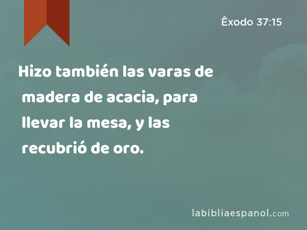 Hizo también las varas de madera de acacia, para llevar la mesa, y las recubrió de oro. - Êxodo 37:15