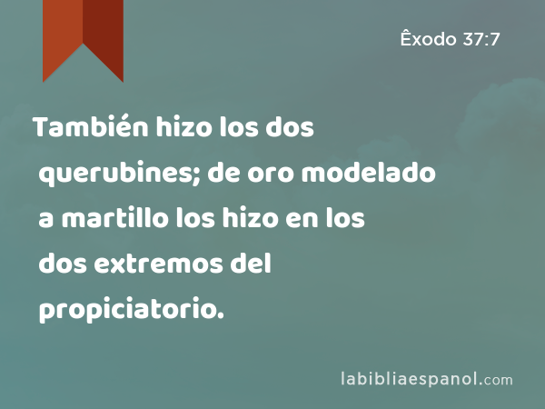 También hizo los dos querubines; de oro modelado a martillo los hizo en los dos extremos del propiciatorio. - Êxodo 37:7