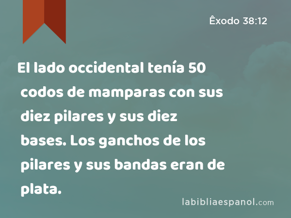 El lado occidental tenía 50 codos de mamparas con sus diez pilares y sus diez bases. Los ganchos de los pilares y sus bandas eran de plata. - Êxodo 38:12