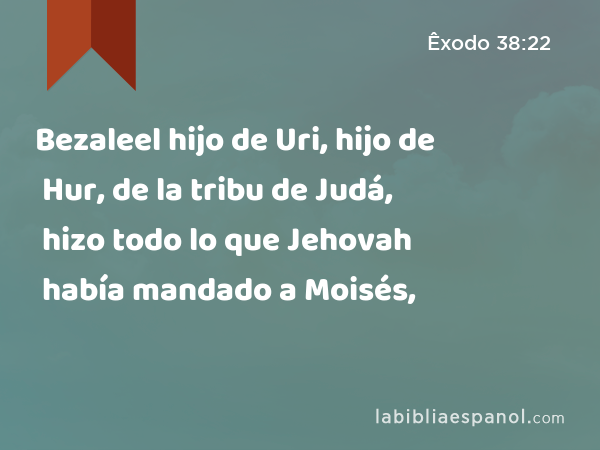 Bezaleel hijo de Uri, hijo de Hur, de la tribu de Judá, hizo todo lo que Jehovah había mandado a Moisés, - Êxodo 38:22