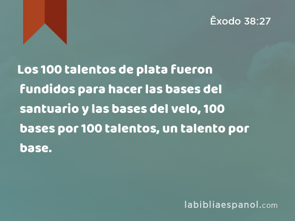 Los 100 talentos de plata fueron fundidos para hacer las bases del santuario y las bases del velo, 100 bases por 100 talentos, un talento por base. - Êxodo 38:27