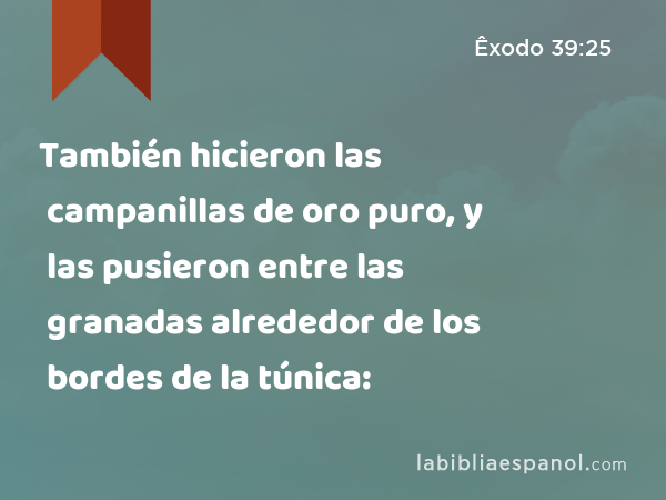 También hicieron las campanillas de oro puro, y las pusieron entre las granadas alrededor de los bordes de la túnica: - Êxodo 39:25