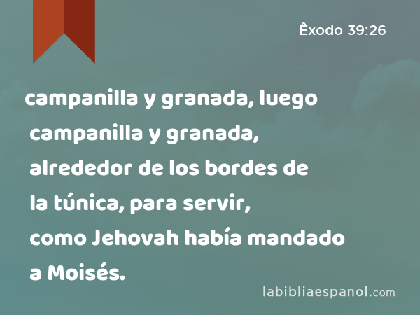 campanilla y granada, luego campanilla y granada, alrededor de los bordes de la túnica, para servir, como Jehovah había mandado a Moisés. - Êxodo 39:26