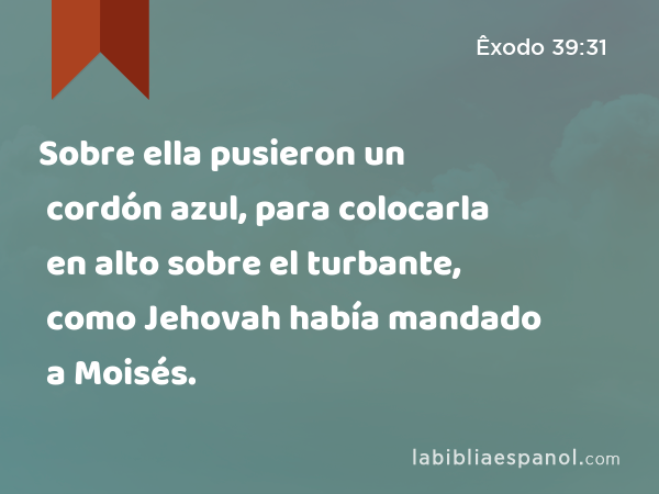 Sobre ella pusieron un cordón azul, para colocarla en alto sobre el turbante, como Jehovah había mandado a Moisés. - Êxodo 39:31