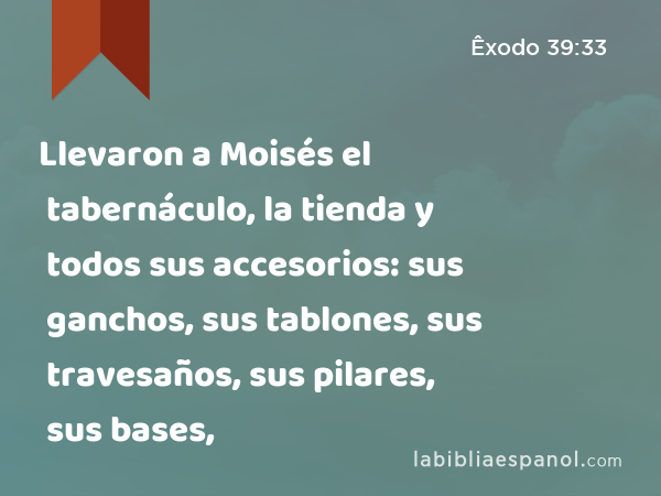 Llevaron a Moisés el tabernáculo, la tienda y todos sus accesorios: sus ganchos, sus tablones, sus travesaños, sus pilares, sus bases, - Êxodo 39:33