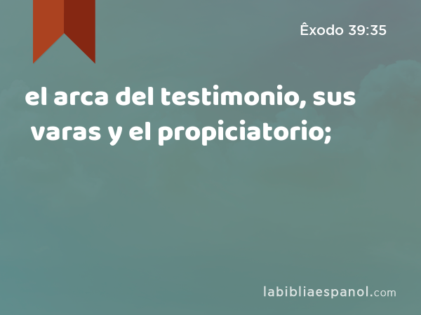 el arca del testimonio, sus varas y el propiciatorio; - Êxodo 39:35