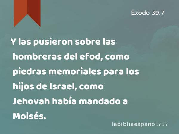 Y las pusieron sobre las hombreras del efod, como piedras memoriales para los hijos de Israel, como Jehovah había mandado a Moisés. - Êxodo 39:7