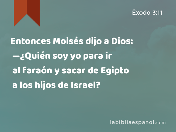 Entonces Moisés dijo a Dios: —¿Quién soy yo para ir al faraón y sacar de Egipto a los hijos de Israel? - Êxodo 3:11