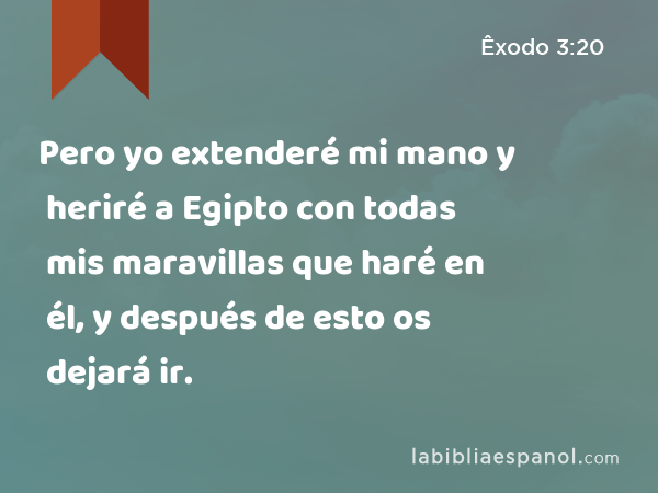 Pero yo extenderé mi mano y heriré a Egipto con todas mis maravillas que haré en él, y después de esto os dejará ir. - Êxodo 3:20