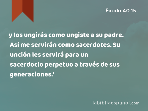 y los ungirás como ungiste a su padre. Así me servirán como sacerdotes. Su unción les servirá para un sacerdocio perpetuo a través de sus generaciones.' - Êxodo 40:15